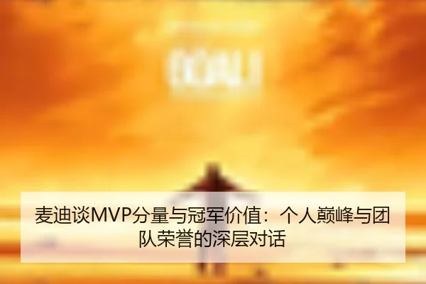 麦迪谈MVP分量与冠军价值:个人巅峰与团队荣誉的深层对话